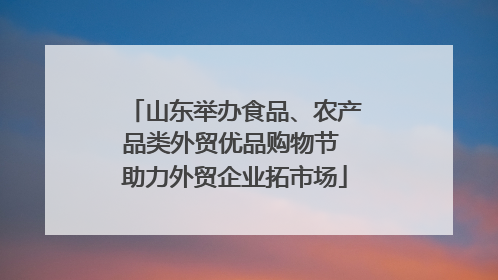 山东举办食品、农产品类外贸优品购物节 助力外贸企业拓市场