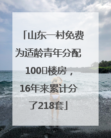 山东一村免费为适龄青年分配100㎡楼房，16年来累计分了218套