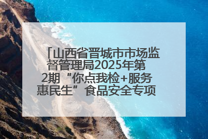 山西省晋城市市场监督管理局2025年第2期“你点我检+服务惠民生”食品安全专项监督抽检信息通告
