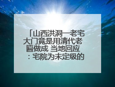 山西洪洞一老宅大门竟是用清代老匾做成 当地回应：宅院为未定级的不可移动文物