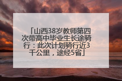 山西38岁教师第四次带高中毕业生长途骑行：此次计划骑行近3千公里，途经5省