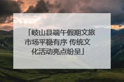 岐山县端午假期文旅市场平稳有序 传统文化活动亮点纷呈