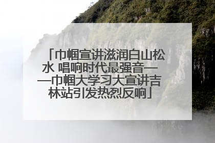 巾帼宣讲滋润白山松水 唱响时代最强音——巾帼大学习大宣讲吉林站引发热烈反响