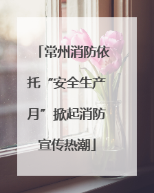 常州消防依托“安全生产月”掀起消防宣传热潮