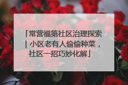 常营福第社区治理探索｜小区老有人偷偷种菜，社区一招巧妙化解