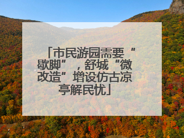 市民游园需要“歇脚”，舒城“微改造”增设仿古凉亭解民忧