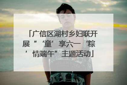 广信区湖村乡妇联开展“‘童’享六一‘粽’情端午”主题活动