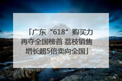 广东“618”购买力再夺全国榜首 荔枝销售增长超5倍卖向全国