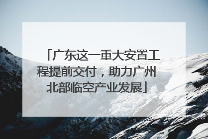 广东这一重大安置工程提前交付，助力广州北部临空产业发展