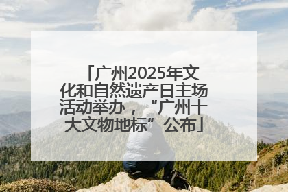 广州2025年文化和自然遗产日主场活动举办，“广州十大文物地标”公布