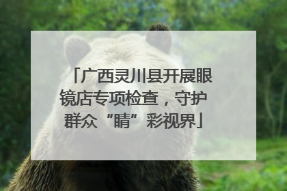 广西灵川县开展眼镜店专项检查，守护群众“睛”彩视界