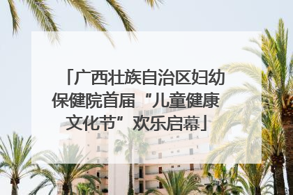 广西壮族自治区妇幼保健院首届“儿童健康文化节”欢乐启幕