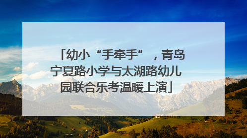 幼小“手牵手”，青岛宁夏路小学与太湖路幼儿园联合乐考温暖上演