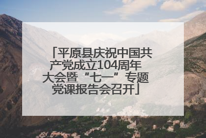 平原县庆祝中国共产党成立104周年大会暨“七一”专题党课报告会召开