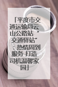 平度市交通运输局云山公路站“交通驿站”：热情周到服务 打造司机温馨家园