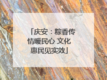 庆安：粽香传情暖民心 文化惠民见实效