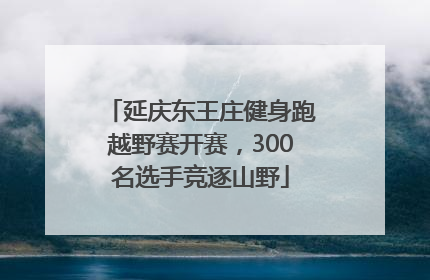 延庆东王庄健身跑越野赛开赛，300名选手竞逐山野