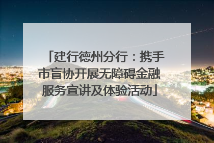 建行德州分行：携手市盲协开展无障碍金融服务宣讲及体验活动