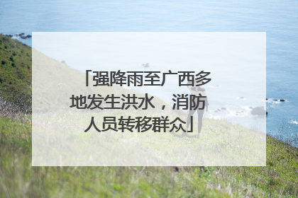 强降雨至广西多地发生洪水，消防人员转移群众