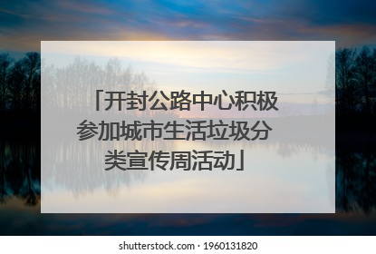 开封公路中心积极参加城市生活垃圾分类宣传周活动