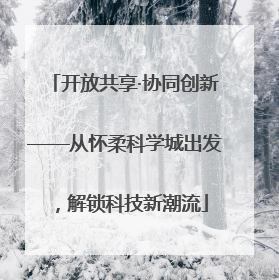 开放共享·协同创新——从怀柔科学城出发，解锁科技新潮流