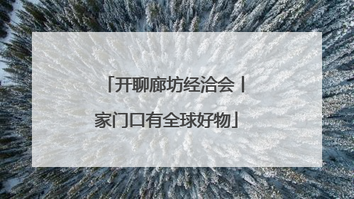 开聊廊坊经洽会丨家门口有全球好物