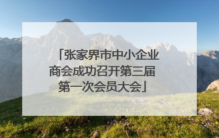 张家界市中小企业商会成功召开第三届第一次会员大会