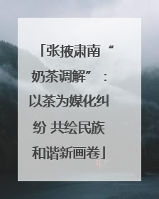 张掖肃南“奶茶调解”：以茶为媒化纠纷 共绘民族和谐新画卷