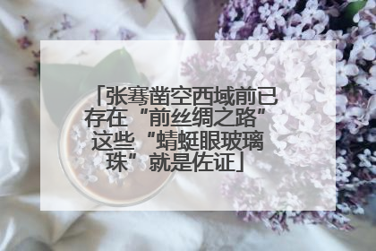 张骞凿空西域前已存在“前丝绸之路” 这些“蜻蜓眼玻璃珠”就是佐证