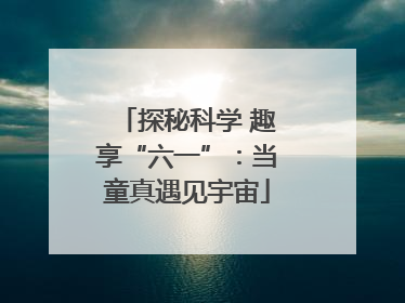探秘科学 趣享“六一”：当童真遇见宇宙