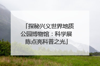 探秘兴义世界地质公园博物馆：科学展陈点亮科普之光
