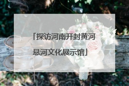 探访河南开封黄河悬河文化展示馆