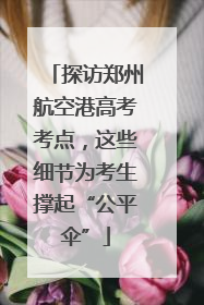 探访郑州航空港高考考点，这些细节为考生撑起“公平伞”