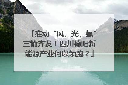推动“风、光、氢”三箭齐发！四川德阳新能源产业何以领跑？