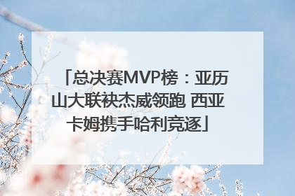 总决赛MVP榜：亚历山大联袂杰威领跑 西亚卡姆携手哈利竞逐