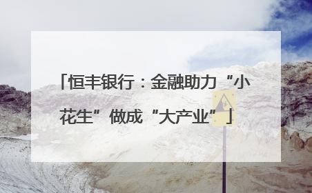恒丰银行：金融助力“小花生”做成“大产业”