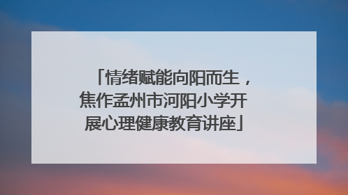 情绪赋能向阳而生，焦作孟州市河阳小学开展心理健康教育讲座