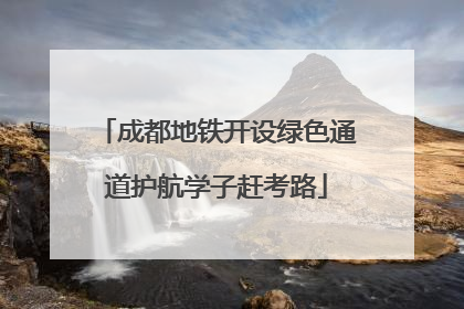 成都地铁开设绿色通道护航学子赶考路