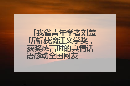 我省青年学者刘楚昕斩获漓江文学奖，获奖感言时的真情话语感动全国网友——如果有一天我的书获奖了，我一定要把我们的故事说出来