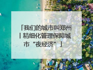 我们的城市叫郑州丨精细化管理保障城市“夜经济”