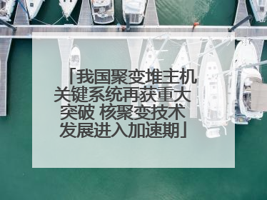 我国聚变堆主机关键系统再获重大突破 核聚变技术发展进入加速期