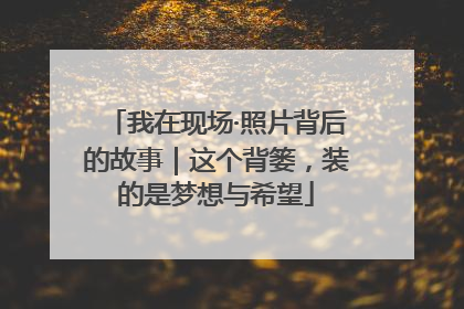 我在现场·照片背后的故事｜这个背篓，装的是梦想与希望