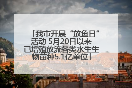 我市开展“放鱼日”活动 5月20日以来已增殖放流各类水生生物苗种5.1亿单位