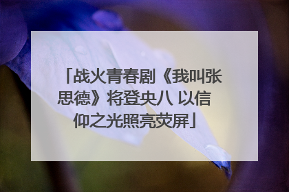 战火青春剧《我叫张思德》将登央八 以信仰之光照亮荧屏