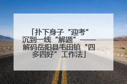 扑下身子“迎考” 沉到一线“解题”——解码岳阳县毛田镇“四多四好”工作法