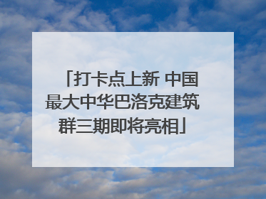 打卡点上新 中国最大中华巴洛克建筑群三期即将亮相