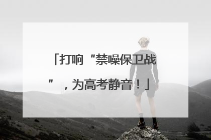 打响“禁噪保卫战”，为高考静音！