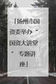 扬州市国资委举办“国资大讲堂” 专题讲座