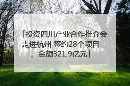 投资四川产业合作推介会走进杭州 签约28个项目、金额321.9亿元