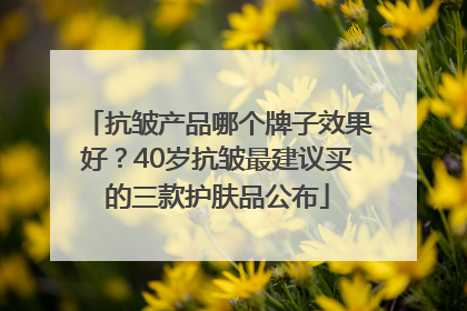 抗皱产品哪个牌子效果好？40岁抗皱最建议买的三款护肤品公布